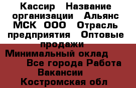 Кассир › Название организации ­ Альянс-МСК, ООО › Отрасль предприятия ­ Оптовые продажи › Минимальный оклад ­ 35 000 - Все города Работа » Вакансии   . Костромская обл.